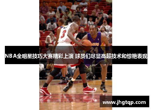 NBA全明星技巧大赛精彩上演 球员们尽显高超技术和惊艳表现